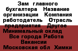 Зам. главного бухгалтера › Название организации ­ Компания-работодатель › Отрасль предприятия ­ Другое › Минимальный оклад ­ 1 - Все города Работа » Вакансии   . Московская обл.,Химки г.